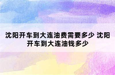 沈阳开车到大连油费需要多少 沈阳开车到大连油钱多少